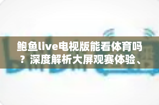 鲍鱼live电视版能看体育吗？深度解析大屏观赛体验、安装教程与实用指南