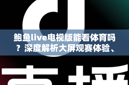 鲍鱼live电视版能看体育吗？深度解析大屏观赛体验、安装教程与实用指南
