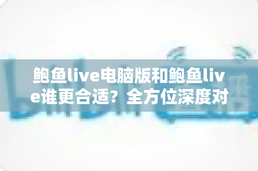 鲍鱼live电脑版和鲍鱼live谁更合适?全方位深度对比助你找到最适合的观看方式 鲍鱼live电脑版和鲍鱼live谁更合适?全方位深度对比助你找到最适合的观看方式