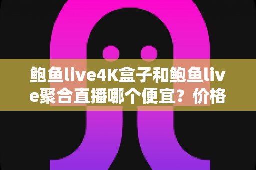 鲍鱼live4K盒子和鲍鱼live聚合直播哪个便宜？价格对比与省钱选购全攻略