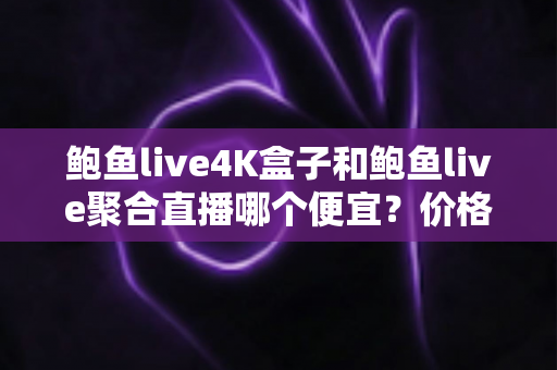 鲍鱼live4K盒子和鲍鱼live聚合直播哪个便宜？价格对比与省钱选购全攻略