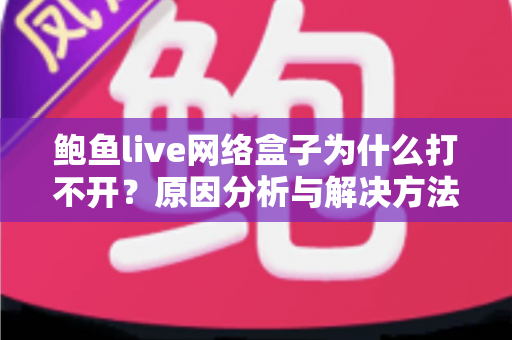 鲍鱼live网络盒子为什么打不开？原因分析与解决方法全攻略