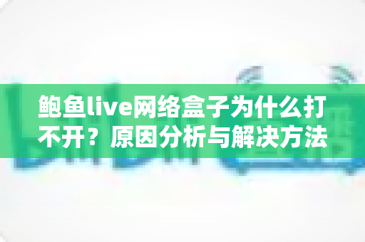 鲍鱼live网络盒子为什么打不开？原因分析与解决方法全攻略