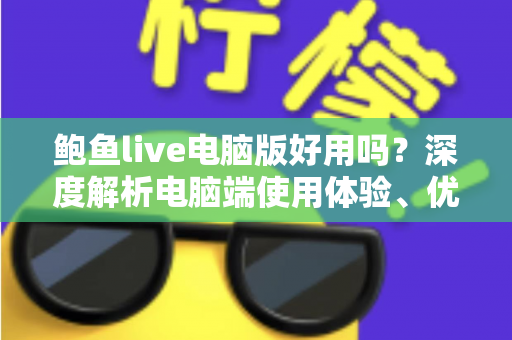 鲍鱼live电脑版好用吗?深度解析电脑端使用体验、优缺点与安全使用指南 鲍鱼live电脑版好用吗?深度解析电脑端使用体验、优缺点与安全使用指南