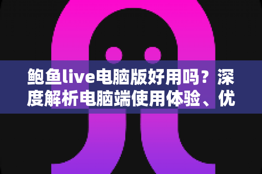 鲍鱼live电脑版好用吗?深度解析电脑端使用体验、优缺点与安全使用指南 鲍鱼live电脑版好用吗?深度解析电脑端使用体验、优缺点与安全使用指南