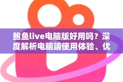 鲍鱼live电脑版好用吗?深度解析电脑端使用体验、优缺点与安全使用指南 鲍鱼live电脑版好用吗?深度解析电脑端使用体验、优缺点与安全使用指南