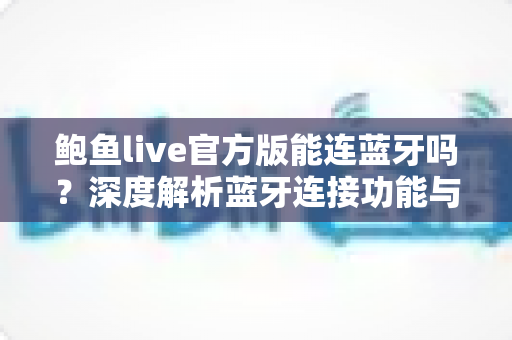 鲍鱼live官方版能连蓝牙吗?深度解析蓝牙连接功能与实用指南 鲍鱼live官方版能连蓝牙吗?深度解析蓝牙连接功能与实用指南