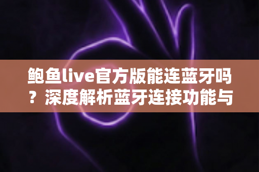 鲍鱼live官方版能连蓝牙吗?深度解析蓝牙连接功能与实用指南 鲍鱼live官方版能连蓝牙吗?深度解析蓝牙连接功能与实用指南