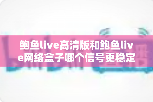 鲍鱼live高清版和鲍鱼live网络盒子哪个信号更稳定？多维度深度对比，帮你选出最稳观影方案