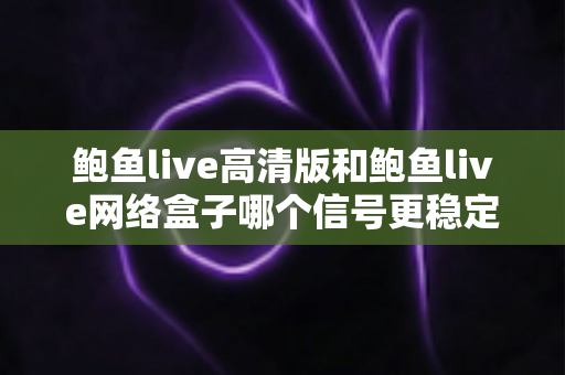 鲍鱼live高清版和鲍鱼live网络盒子哪个信号更稳定？多维度深度对比，帮你选出最稳观影方案