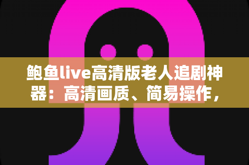 鲍鱼live高清版老人追剧神器:高清画质、简易操作,让爸妈轻松享受追剧时光 鲍鱼live高清版老人追剧神器:高清画质、简易操作,让爸妈轻松享受追剧时光