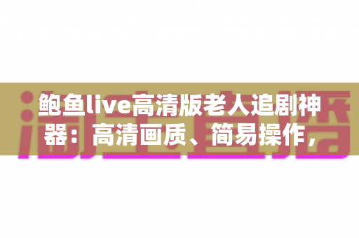 鲍鱼live高清版老人追剧神器:高清画质、简易操作,让爸妈轻松享受追剧时光 鲍鱼live高清版老人追剧神器:高清画质、简易操作,让爸妈轻松享受追剧时光