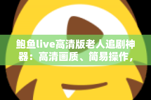 鲍鱼live高清版老人追剧神器:高清画质、简易操作,让爸妈轻松享受追剧时光 鲍鱼live高清版老人追剧神器:高清画质、简易操作,让爸妈轻松享受追剧时光