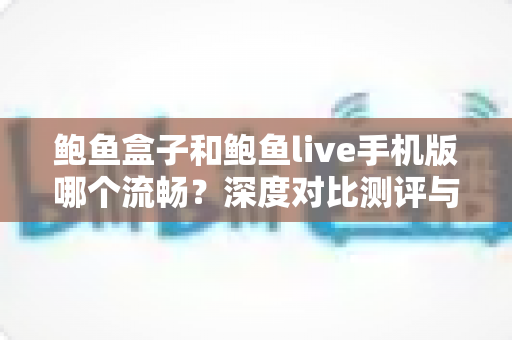 鲍鱼盒子和鲍鱼live手机版哪个流畅?深度对比测评与实用选购指南 鲍鱼盒子和鲍鱼live手机版哪个流畅?深度对比测评与实用选购指南