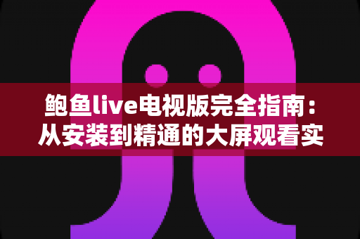 鲍鱼live电视版完全指南:从安装到精通的大屏观看实用手册 鲍鱼live电视版完全指南:从安装到精通的大屏观看实用手册