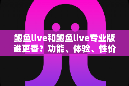鲍鱼live和鲍鱼live专业版谁更香？功能、体验、性价比全方位深度对比解析