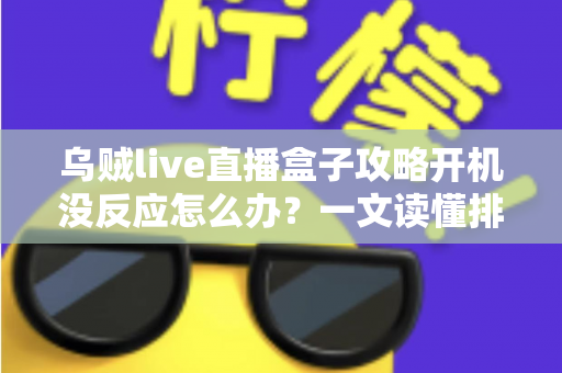 乌贼live直播盒子攻略开机没反应怎么办?一文读懂排查步骤与实用解决方案 乌贼live直播盒子攻略开机没反应怎么办?一文读懂排查步骤与实用解决方案