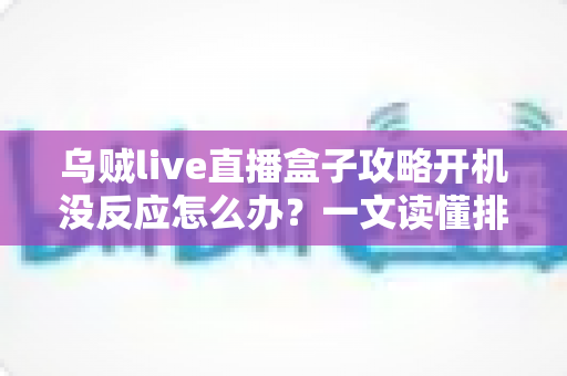 乌贼live直播盒子攻略开机没反应怎么办？一文读懂排查步骤与实用解决方案