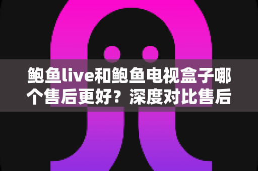 鲍鱼live和鲍鱼电视盒子哪个售后更好?深度对比售后体验,帮你选对不踩坑 鲍鱼live和鲍鱼电视盒子哪个售后更好?深度对比售后体验,帮你选对不踩坑