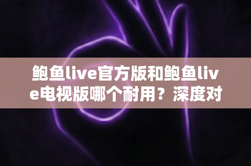 鲍鱼live官方版和鲍鱼live电视版哪个耐用?深度对比与实用选购指南 鲍鱼live官方版和鲍鱼live电视版哪个耐用?深度对比与实用选购指南