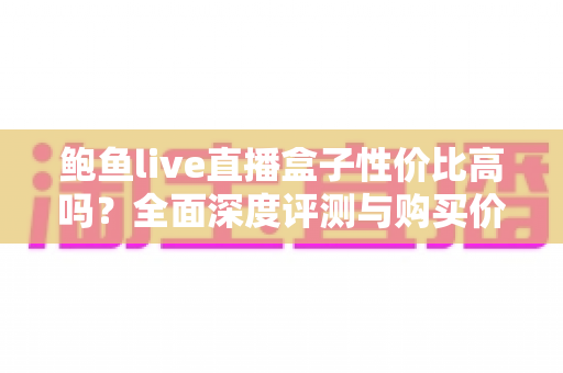 鲍鱼live直播盒子性价比高吗？全面深度评测与购买价值分析