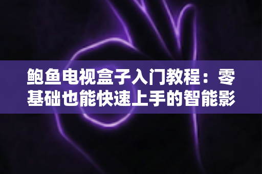 鲍鱼电视盒子入门教程:零基础也能快速上手的智能影音完整指南 鲍鱼电视盒子入门教程:零基础也能快速上手的智能影音完整指南
