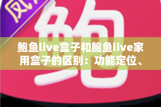 鲍鱼live盒子和鲍鱼live家用盒子的区别:功能定位、配置差异与选购全攻略 鲍鱼live盒子和鲍鱼live家用盒子的区别:功能定位、配置差异与选购全攻略