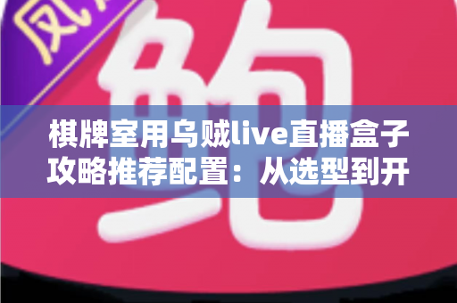 棋牌室用乌贼live直播盒子攻略推荐配置:从选型到开播的完整实战指南 棋牌室用乌贼live直播盒子攻略推荐配置:从选型到开播的完整实战指南