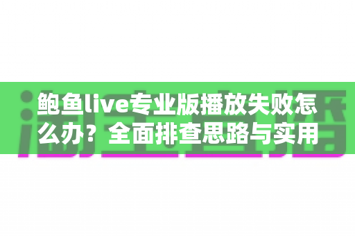 鲍鱼live专业版播放失败怎么办？全面排查思路与实用解决技巧一篇搞定