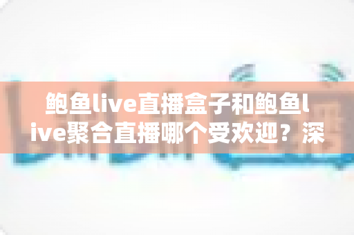 鲍鱼live直播盒子和鲍鱼live聚合直播哪个受欢迎？深度对比帮你选对直播方案