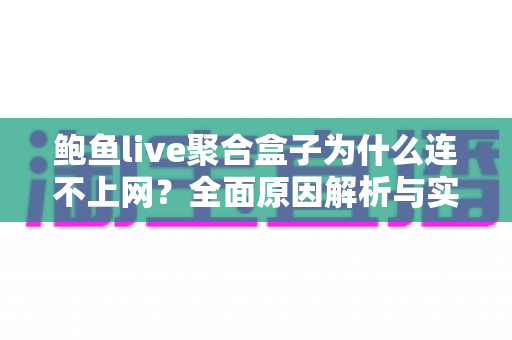 鲍鱼live聚合盒子为什么连不上网?全面原因解析与实操排查指南 鲍鱼live聚合盒子为什么连不上网?全面原因解析与实操排查指南