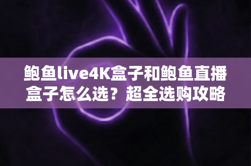 鲍鱼live4K盒子和鲍鱼直播盒子怎么选?超全选购攻略助你一步到位不踩坑 鲍鱼live4K盒子和鲍鱼直播盒子怎么选?超全选购攻略助你一步到位不踩坑