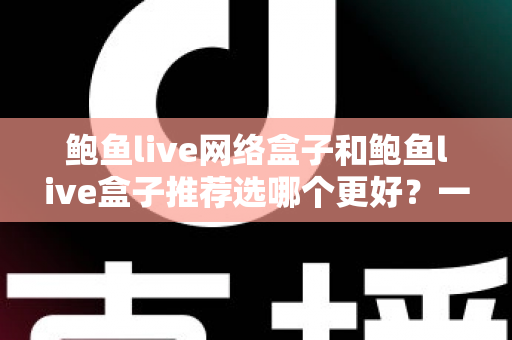 鲍鱼live网络盒子和鲍鱼live盒子推荐选哪个更好?一文看懂两款盒子的真实差异与选购建议 鲍鱼live网络盒子和鲍鱼live盒子推荐选哪个更好?一文看懂两款盒子的真实差异与选购建议