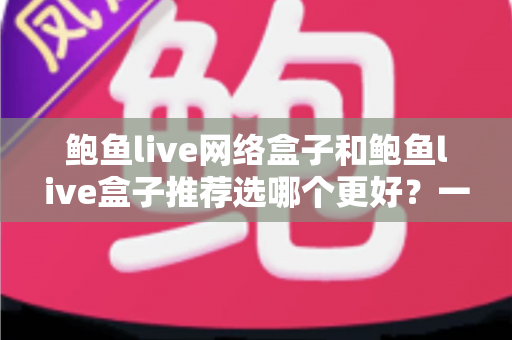 鲍鱼live网络盒子和鲍鱼live盒子推荐选哪个更好?一文看懂两款盒子的真实差异与选购建议 鲍鱼live网络盒子和鲍鱼live盒子推荐选哪个更好?一文看懂两款盒子的真实差异与选购建议