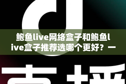 鲍鱼live网络盒子和鲍鱼live盒子推荐选哪个更好?一文看懂两款盒子的真实差异与选购建议 鲍鱼live网络盒子和鲍鱼live盒子推荐选哪个更好?一文看懂两款盒子的真实差异与选购建议