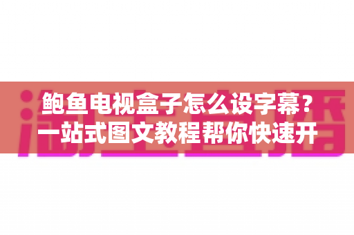 鲍鱼电视盒子怎么设字幕？一站式图文教程帮你快速开启清晰观影体验