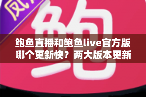 鲍鱼直播和鲍鱼live官方版哪个更新快？两大版本更新速度全面对比与选择指南