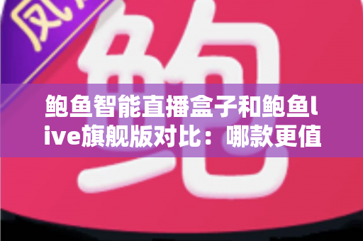 鲍鱼智能直播盒子和鲍鱼live旗舰版对比：哪款更值得入手？全面评测与选购指南