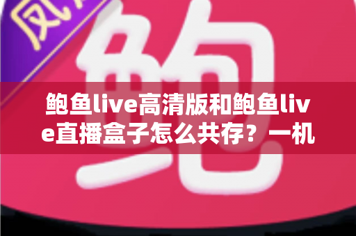 鲍鱼live高清版和鲍鱼live直播盒子怎么共存?一机双开全攻略与实用技巧详解 鲍鱼live高清版和鲍鱼live直播盒子怎么共存?一机双开全攻略与实用技巧详解