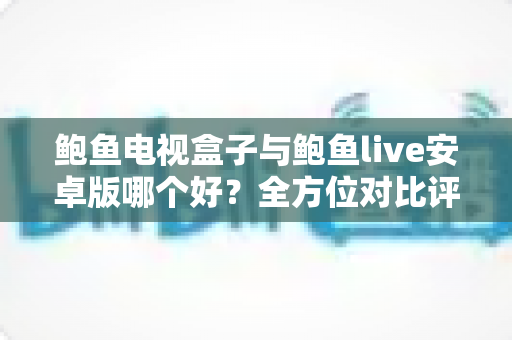 鲍鱼电视盒子与鲍鱼live安卓版哪个好?全方位对比评测助你选对观看方案 鲍鱼电视盒子与鲍鱼live安卓版哪个好?全方位对比评测助你选对观看方案
