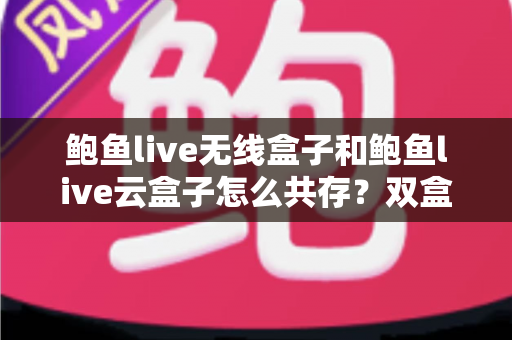 鲍鱼live无线盒子和鲍鱼live云盒子怎么共存？双盒子安装配置与流畅使用全攻略