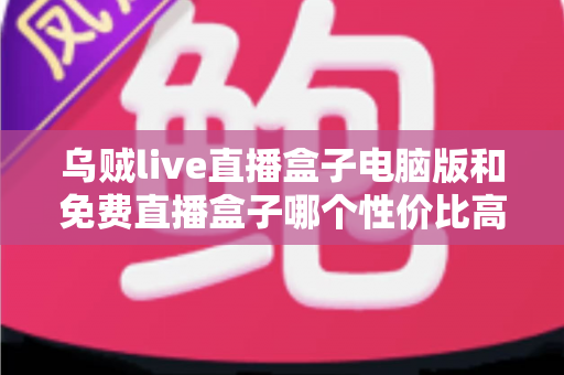 乌贼live直播盒子电脑版和免费直播盒子哪个性价比高?深度对比评测与选购指南 乌贼live直播盒子电脑版和免费直播盒子哪个性价比高?深度对比评测与选购指南