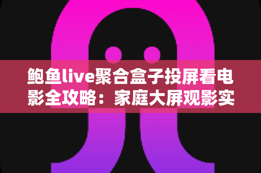鲍鱼live聚合盒子投屏看电影全攻略：家庭大屏观影实用指南