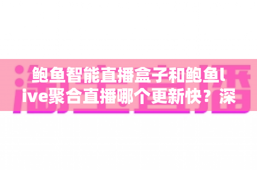 鲍鱼智能直播盒子和鲍鱼live聚合直播哪个更新快？深度对比解析与选购全指南