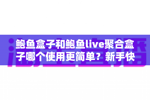 鲍鱼盒子和鲍鱼live聚合盒子哪个使用更简单？新手快速上手的完整对比指南