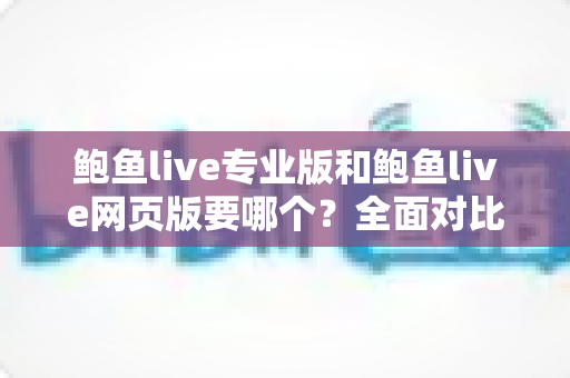 鲍鱼live专业版和鲍鱼live网页版要哪个？全面对比分析帮你找到最适合的选择