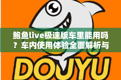 鲍鱼live极速版车里能用吗？车内使用体验全面解析与安全指南