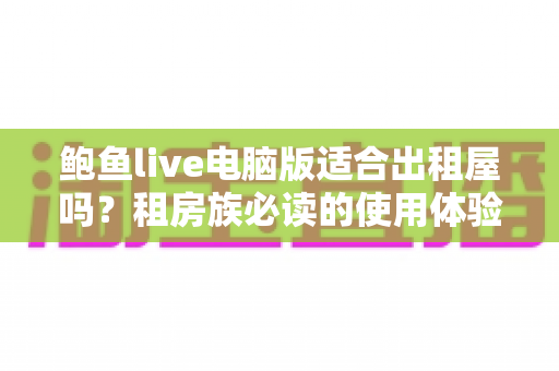 鲍鱼live电脑版适合出租屋吗?租房族必读的使用体验与优化指南 鲍鱼live电脑版适合出租屋吗?租房族必读的使用体验与优化指南