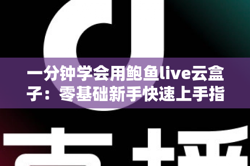 一分钟学会用鲍鱼live云盒子:零基础新手快速上手指南与实用技巧全攻略 一分钟学会用鲍鱼live云盒子:零基础新手快速上手指南与实用技巧全攻略