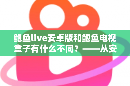 鲍鱼live安卓版和鲍鱼电视盒子有什么不同？——从安装到体验的全方位深度对比指南